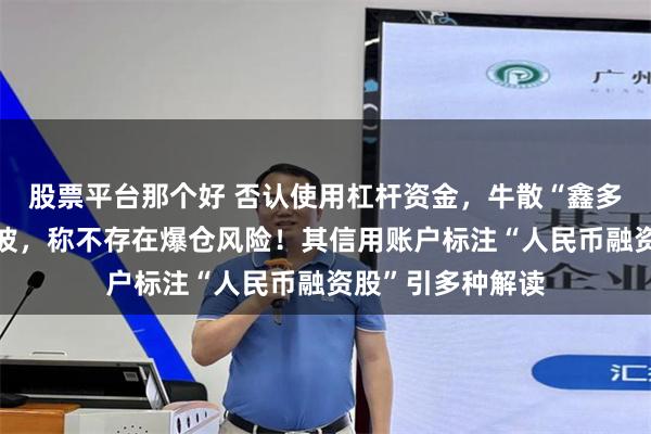 股票平台那个好 否认使用杠杆资金，牛散“鑫多多”回应举牌风波，称不存在爆仓风险！其信用账户标注“人民币融资股”引多种解读