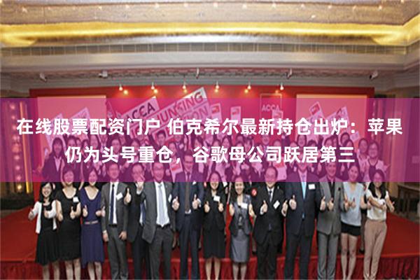 在线股票配资门户 伯克希尔最新持仓出炉：苹果仍为头号重仓，谷歌母公司跃居第三