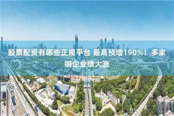 股票配资有哪些正规平台 最高预增190%！多家铜企业绩大涨