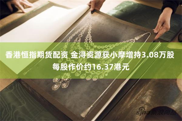 香港恒指期货配资 金浔资源获小摩增持3.08万股 每股作价约16.37港元
