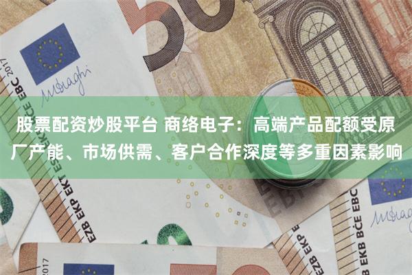 股票配资炒股平台 商络电子：高端产品配额受原厂产能、市场供需、客户合作深度等多重因素影响