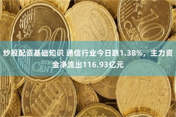 炒股配资基础知识 通信行业今日跌1.38%，主力资金净流出116.93亿元
