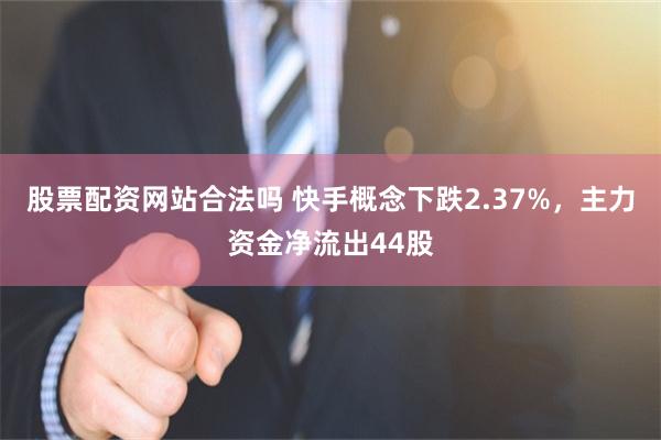 股票配资网站合法吗 快手概念下跌2.37%，主力资金净流出44股