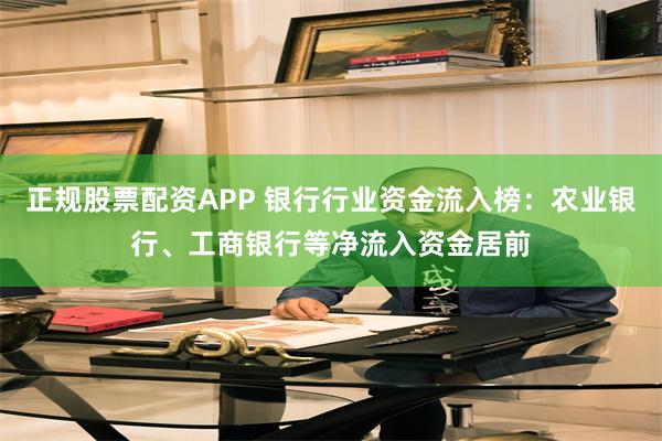 正规股票配资APP 银行行业资金流入榜：农业银行、工商银行等净流入资金居前