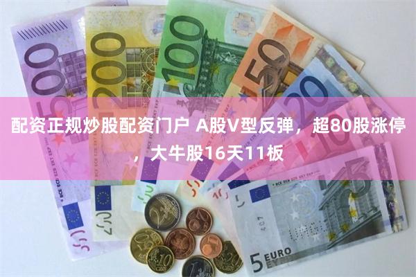 配资正规炒股配资门户 A股V型反弹，超80股涨停，大牛股16天11板