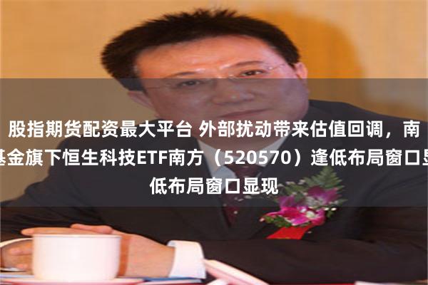 股指期货配资最大平台 外部扰动带来估值回调，南方基金旗下恒生科技ETF南方（520570）逢低布局窗口显现
