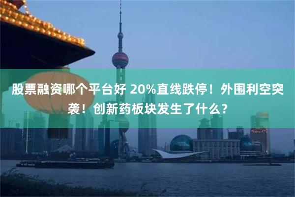 股票融资哪个平台好 20%直线跌停！外围利空突袭！创新药板块发生了什么？