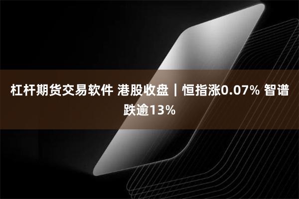 杠杆期货交易软件 港股收盘｜恒指涨0.07% 智谱跌逾13%