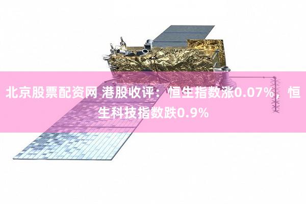 北京股票配资网 港股收评：恒生指数涨0.07%，恒生科技指数跌0.9%