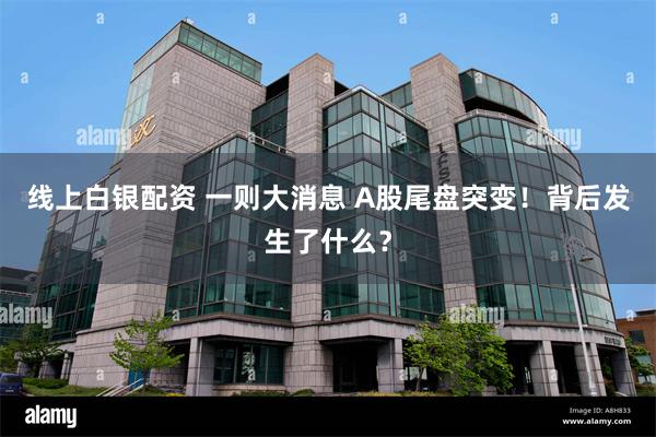 线上白银配资 一则大消息 A股尾盘突变！背后发生了什么？
