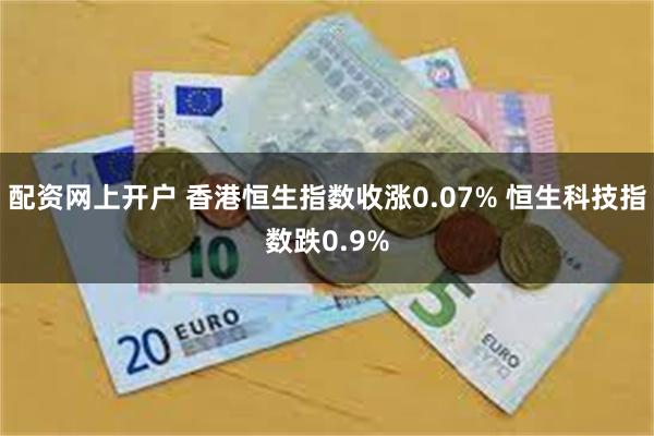 配资网上开户 香港恒生指数收涨0.07% 恒生科技指数跌0.9%