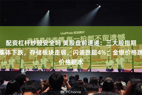 配资杠杆炒股安全吗 美股盘前速递：三大股指期货集体下跌，存储板块走弱，闪迪跌超4%；金银价格跳水
