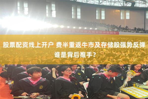 股票配资线上开户 费半重返牛市及存储股强势反弹 谁是背后推手？