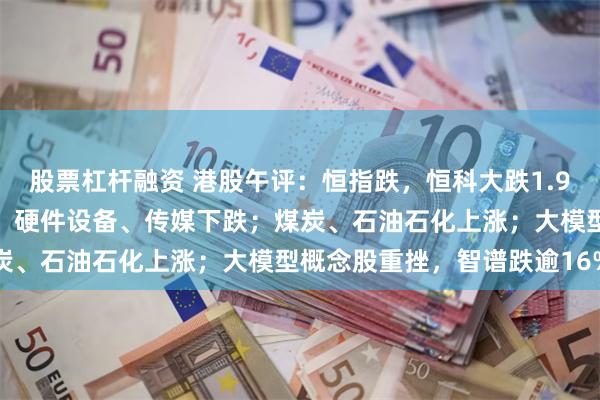 股票杠杆融资 港股午评:恒指跌,恒科大跌1.99%;半导体、有色大跌,硬件设备、传媒下跌;煤炭、石油石化上涨;大模型概念股重挫,智谱跌逾16%