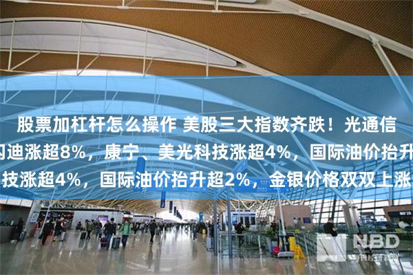 股票加杠杆怎么操作 美股三大指数齐跌！光通信、存储概念股走强，闪迪涨超8%，康宁、美光科技涨超4%，国际油价抬升超2%，金银价格双双上涨