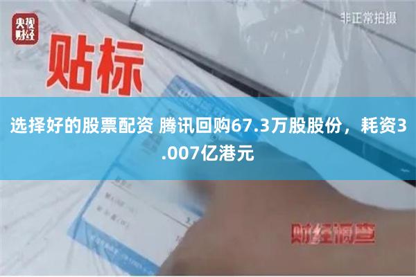 选择好的股票配资 腾讯回购67.3万股股份，耗资3.007亿港元