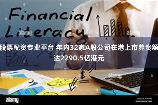 股票配资专业平台 年内32家A股公司在港上市募资额达2290.5亿港元