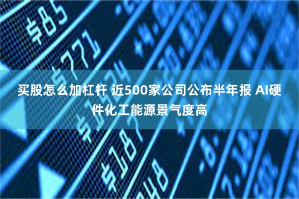 买股怎么加杠杆 近500家公司公布半年报 AI硬件化工能源景气度高