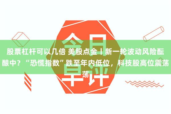 股票杠杆可以几倍 美股点金丨新一轮波动风险酝酿中？“恐慌指数”跌至年内低位，科技股高位震荡