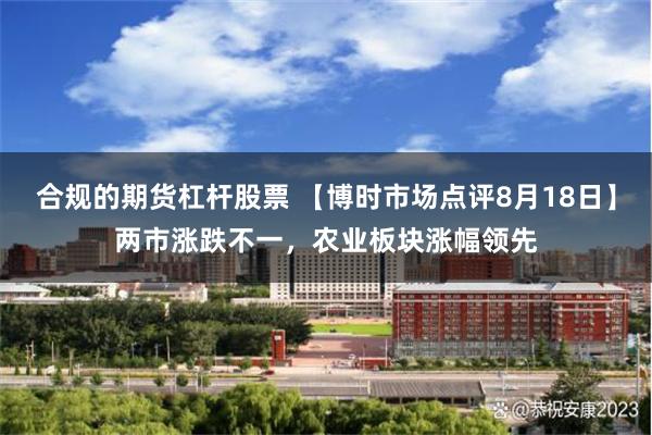 合规的期货杠杆股票 【博时市场点评8月18日】两市涨跌不一，农业板块涨幅领先