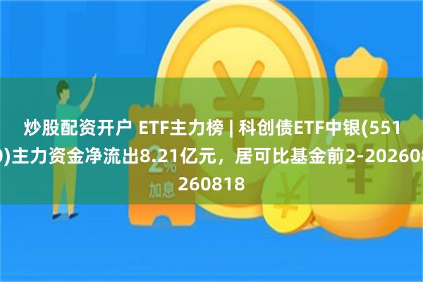 炒股配资开户 ETF主力榜 | 科创债ETF中银(551060)主力资金净流出8.21亿元，居可比基金前2-20260818