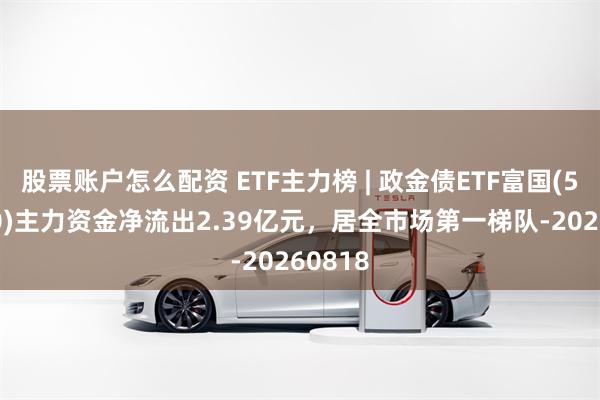 股票账户怎么配资 ETF主力榜 | 政金债ETF富国(511520)主力资金净流出2.39亿元，居全市场第一梯队-20260818