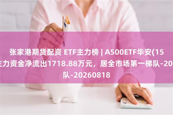 张家港期货配资 ETF主力榜 | A500ETF华安(159359)主力资金净流出1718.88万元，居全市场第一梯队-20260818