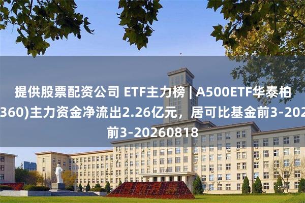 提供股票配资公司 ETF主力榜 | A500ETF华泰柏瑞(563360)主力资金净流出2.26亿元，居可比基金前3-20260818