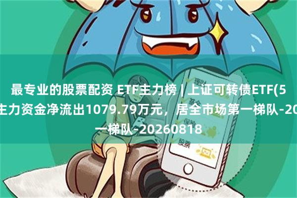 最专业的股票配资 ETF主力榜 | 上证可转债ETF(511180)主力资金净流出1079.79万元，居全市场第一梯队-20260818