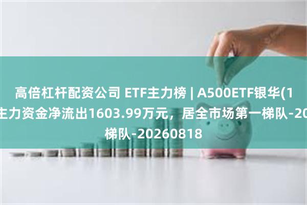 高倍杠杆配资公司 ETF主力榜 | A500ETF银华(159339)主力资金净流出1603.99万元，居全市场第一梯队-20260818