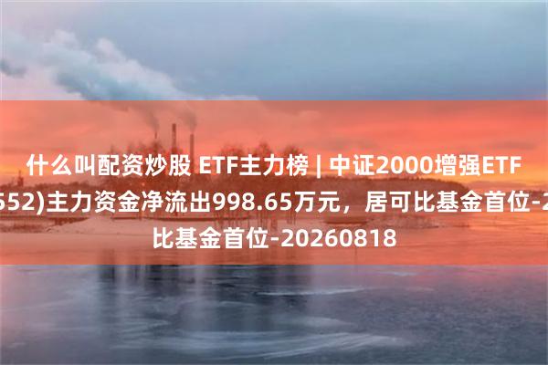 什么叫配资炒股 ETF主力榜 | 中证2000增强ETF招商(159552)主力资金净流出998.65万元，居可比基金首位-20260818