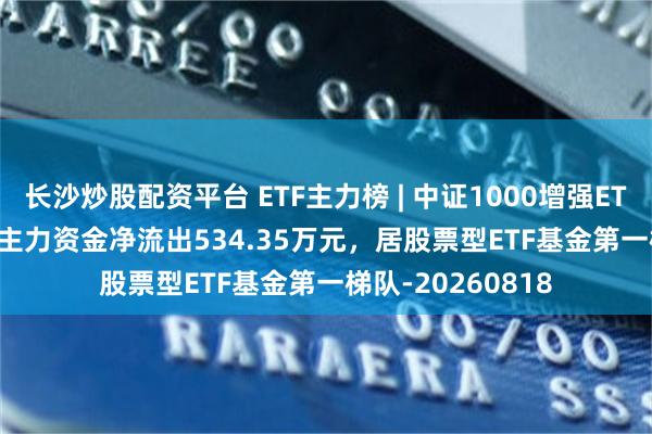长沙炒股配资平台 ETF主力榜 | 中证1000增强ETF招商(159680)主力资金净流出534.35万元，居股票型ETF基金第一梯队-20260818