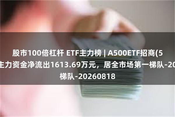 股市100倍杠杆 ETF主力榜 | A500ETF招商(560610)主力资金净流出1613.69万元，居全市场第一梯队-20260818
