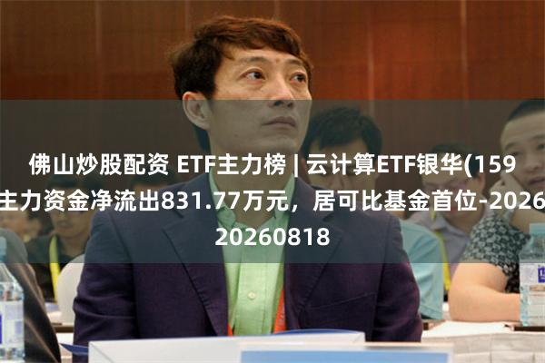 佛山炒股配资 ETF主力榜 | 云计算ETF银华(159095)主力资金净流出831.77万元，居可比基金首位-20260818