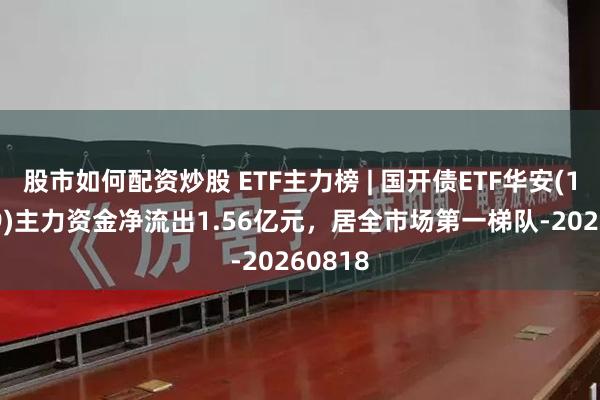 股市如何配资炒股 ETF主力榜 | 国开债ETF华安(159649)主力资金净流出1.56亿元，居全市场第一梯队-20260818