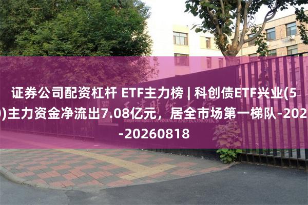 证券公司配资杠杆 ETF主力榜 | 科创债ETF兴业(551560)主力资金净流出7.08亿元，居全市场第一梯队-20260818