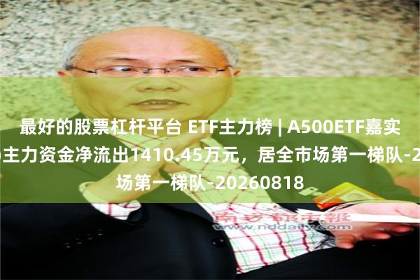 最好的股票杠杆平台 ETF主力榜 | A500ETF嘉实(159351)主力资金净流出1410.45万元，居全市场第一梯队-20260818
