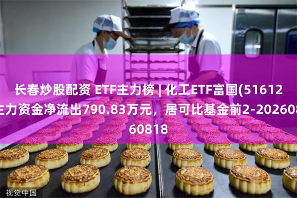 长春炒股配资 ETF主力榜 | 化工ETF富国(516120)主力资金净流出790.83万元，居可比基金前2-20260818