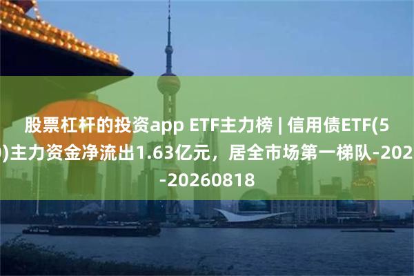 股票杠杆的投资app ETF主力榜 | 信用债ETF(511190)主力资金净流出1.63亿元，居全市场第一梯队-20260818