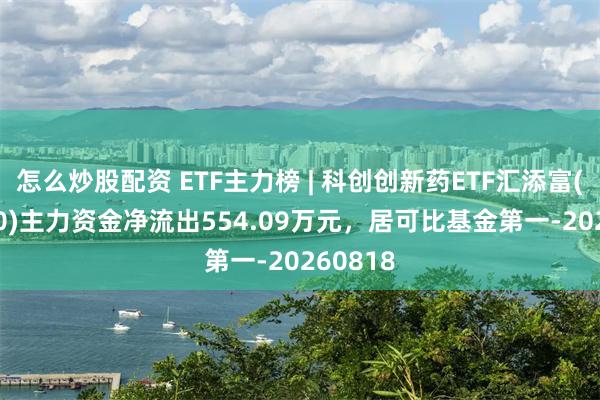 怎么炒股配资 ETF主力榜 | 科创创新药ETF汇添富(589120)主力资金净流出554.09万元，居可比基金第一-20260818
