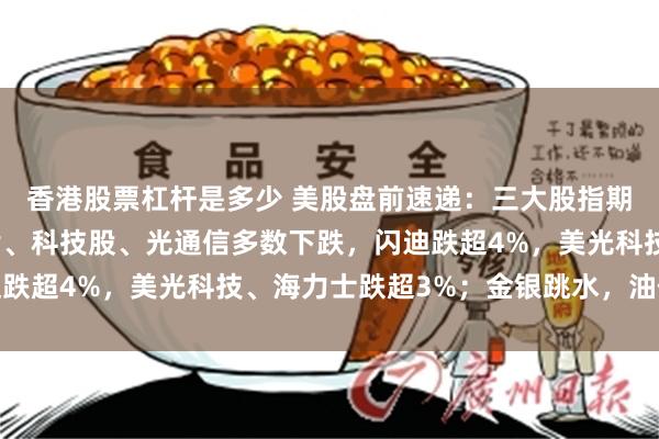香港股票杠杆是多少 美股盘前速递：三大股指期货集体下跌；存储芯片、科技股、光通信多数下跌，闪迪跌超4%，美光科技、海力士跌超3%；金银跳水，油价上涨