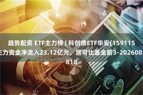 趋势配资 ETF主力榜 | 科创债ETF华安(159115)主力资金净流入23.12亿元，居可比基金前3-20260818