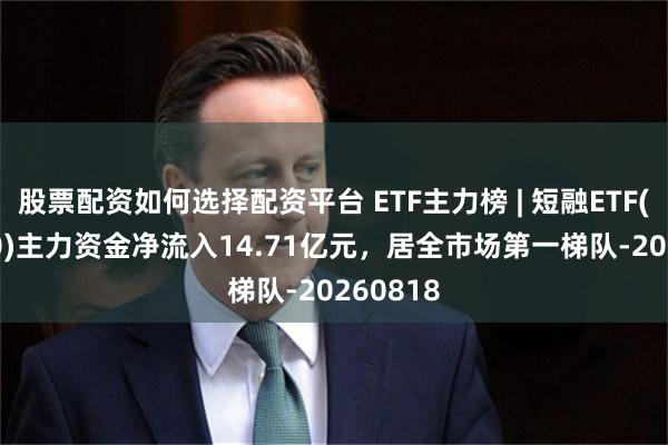 股票配资如何选择配资平台 ETF主力榜 | 短融ETF(511360)主力资金净流入14.71亿元，居全市场第一梯队-20260818