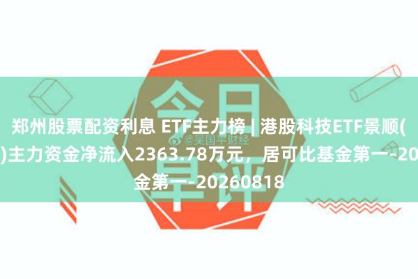 郑州股票配资利息 ETF主力榜 | 港股科技ETF景顺(513980)主力资金净流入2363.78万元，居可比基金第一-20260818