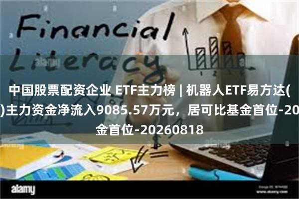 中国股票配资企业 ETF主力榜 | 机器人ETF易方达(159530)主力资金净流入9085.57万元，居可比基金首位-20260818