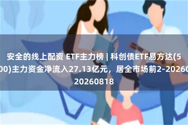 安全的线上配资 ETF主力榜 | 科创债ETF易方达(551500)主力资金净流入27.13亿元，居全市场前2-20260818