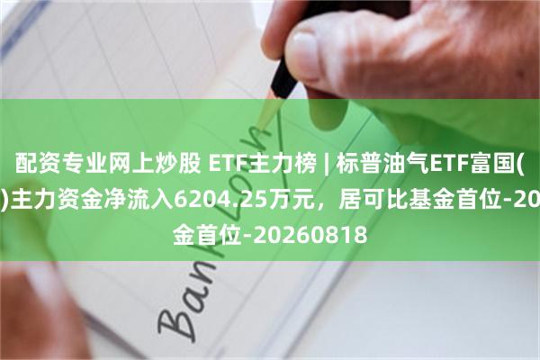 配资专业网上炒股 ETF主力榜 | 标普油气ETF富国(513350)主力资金净流入6204.25万元，居可比基金首位-20260818