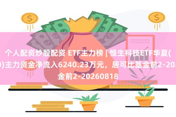 个人配资炒股配资 ETF主力榜 | 恒生科技ETF华夏(513180)主力资金净流入6240.23万元，居可比基金前2-20260818