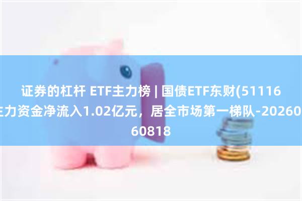 证券的杠杆 ETF主力榜 | 国债ETF东财(511160)主力资金净流入1.02亿元，居全市场第一梯队-20260818