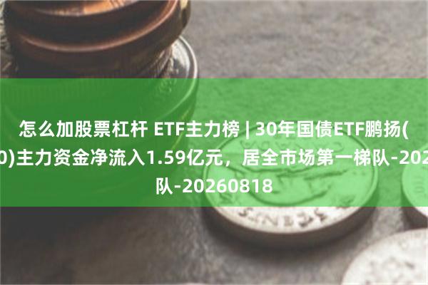 怎么加股票杠杆 ETF主力榜 | 30年国债ETF鹏扬(511090)主力资金净流入1.59亿元，居全市场第一梯队-20260818